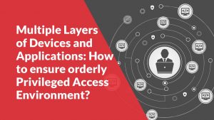 Multiple Layers of Devices and Applications: How to ensure an orderly Privileged Access Environment?