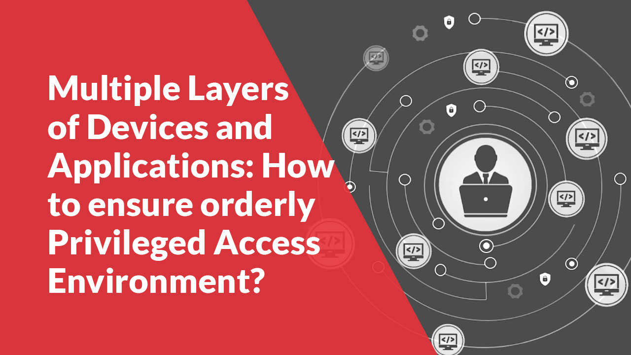 Multiple Layers of Devices and Applications: How to ensure an orderly Privileged Access Environment?